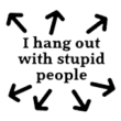 I hang out with stupid people.